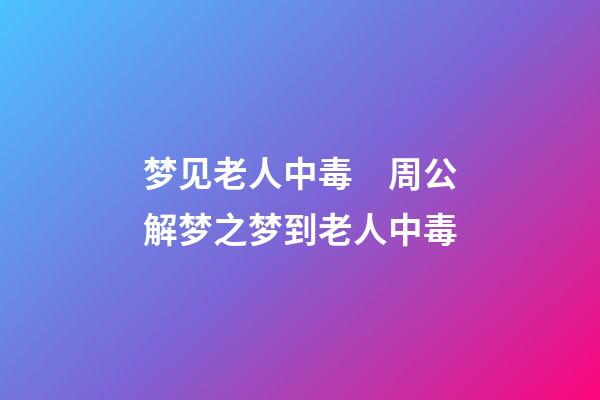 梦见老人中毒　周公解梦之梦到老人中毒